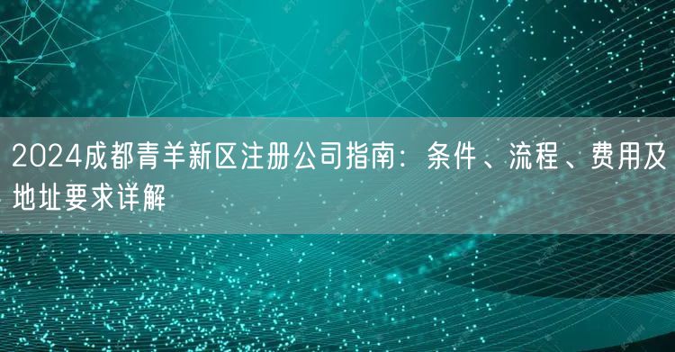 2024成都青羊新区注册公司指南:条件、流程、费用及地址要求详解 2024成都青羊新区注册公司指南:条件、流程、费用及地址要求详解