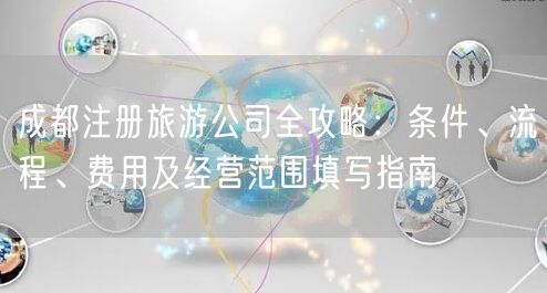 成都注册旅游公司全攻略：条件、流程、费用及经营范围填写指南