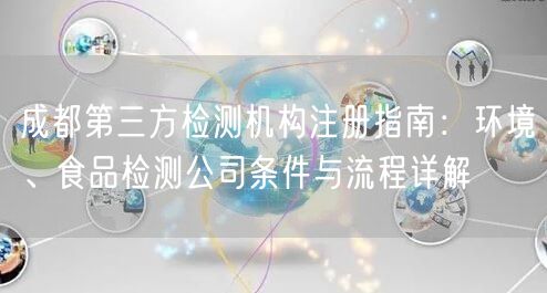 成都第三方检测机构注册指南：环境、食品检测公司条件与流程详解