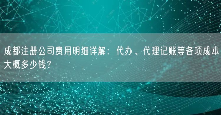 成都注册公司费用明细详解：代办、代理记账等各项成本大概多少钱？