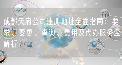 成都天府公司注册地址全面指南:要求、变更、查询、费用及代办服务全解析 成都天府公司注册地址全面指南:要求、变更、查询、费用及代办服务全解析