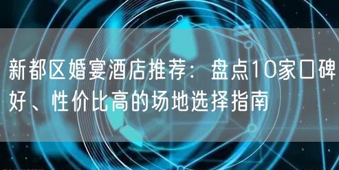 新都区婚宴酒店推荐：盘点10家口碑好、性价比高的场地选择指南