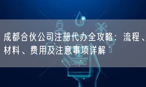 成都合伙公司注册代办全攻略：流程、材料、费用及注意事项详解