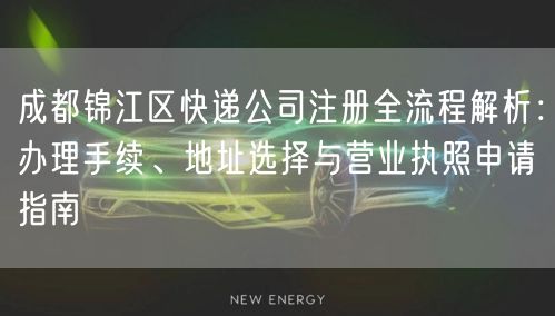 成都锦江区快递公司注册全流程解析：办理手续、地址选择与营业执照申请指南