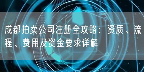 成都拍卖公司注册全攻略：资质、流程、费用及资金要求详解