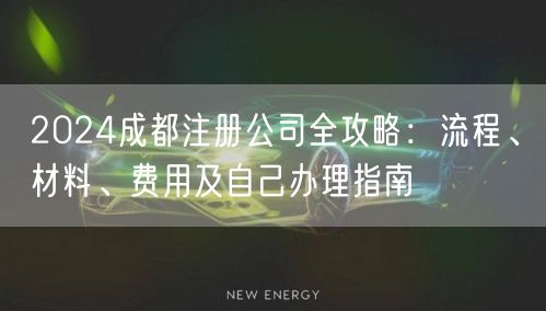 2024成都注册公司全攻略:流程、材料、费用及自己办理指南 2024成都注册公司全攻略:流程、材料、费用及自己办理指南