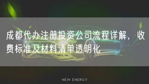 成都代办注册投资公司流程详解，收费标准及材料清单透明化