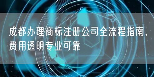 成都办理商标注册公司全流程指南，费用透明专业可靠