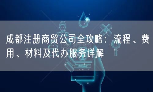 成都注册商贸公司全攻略：流程、费用、材料及代办服务详解