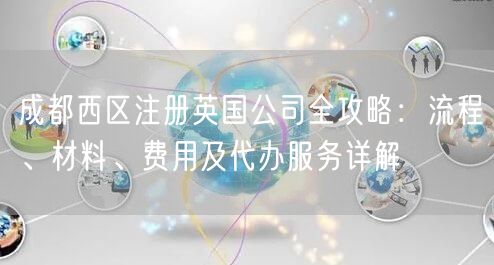 成都西区注册英国公司全攻略：流程、材料、费用及代办服务详解