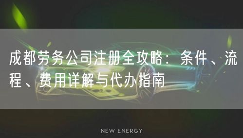 成都劳务公司注册全攻略:条件、流程、费用详解与代办指南 成都劳务公司注册全攻略:条件、流程、费用详解与代办指南