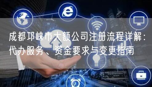 成都邛崃市大额公司注册流程详解:代办服务、资金要求与变更指南 成都邛崃市大额公司注册流程详解:代办服务、资金要求与变更指南