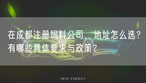 在成都注册饲料公司，地址怎么选？有哪些具体要求与政策？