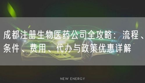 成都注册生物医药公司全攻略:流程、条件、费用、代办与政策优惠详解 成都注册生物医药公司全攻略:流程、条件、费用、代办与政策优惠详解