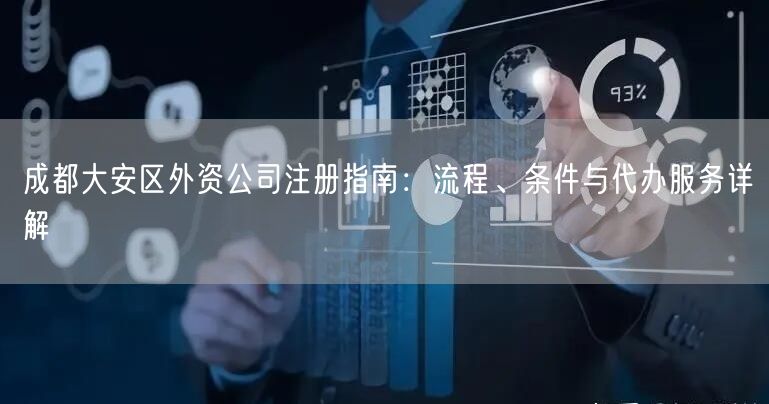 成都大安区外资公司注册指南:流程、条件与代办服务详解 成都大安区外资公司注册指南:流程、条件与代办服务详解