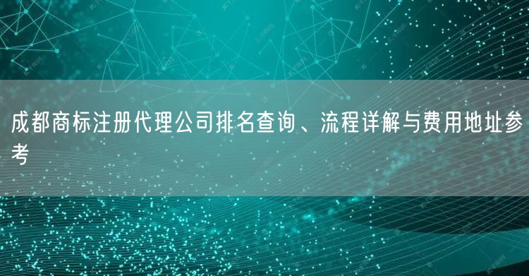 成都商标注册代理公司排名查询、流程详解与费用地址参考