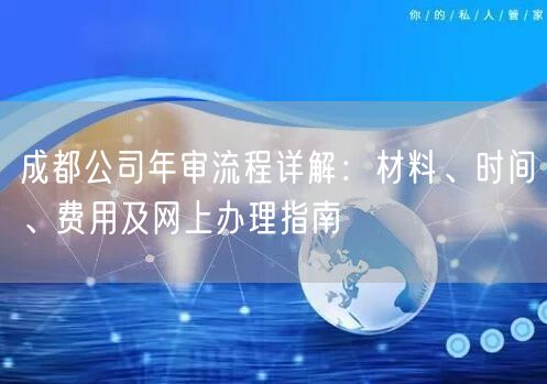 成都公司年审流程详解：材料、时间、费用及网上办理指南
