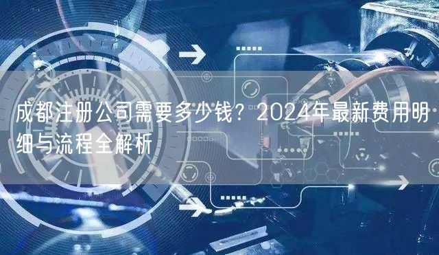 成都注册公司需要多少钱?2024年最新费用明细与流程全解析 成都注册公司需要多少钱?2024年最新费用明细与流程全解析