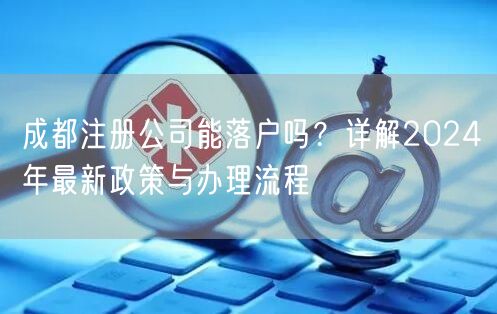 成都注册公司能落户吗？详解2024年最新政策与办理流程