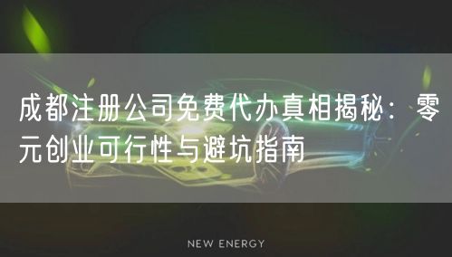 成都注册公司免费代办真相揭秘:零元创业可行性与避坑指南 成都注册公司免费代办真相揭秘:零元创业可行性与避坑指南