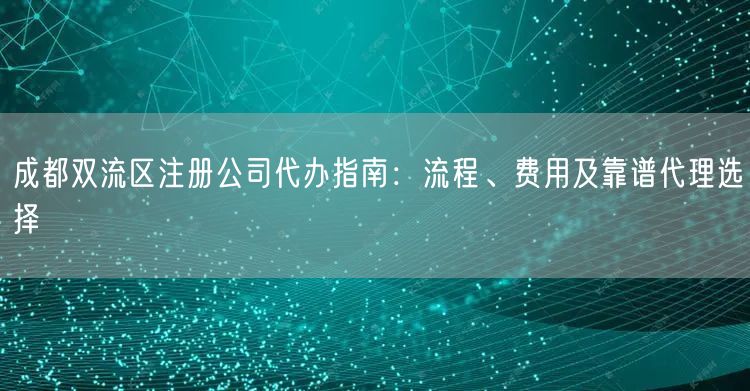 成都双流区注册公司代办指南：流程、费用及靠谱代理选择