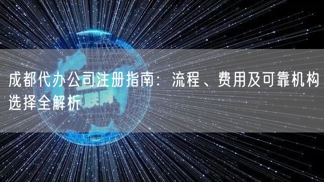 成都代办公司注册指南：流程、费用及可靠机构选择全解析