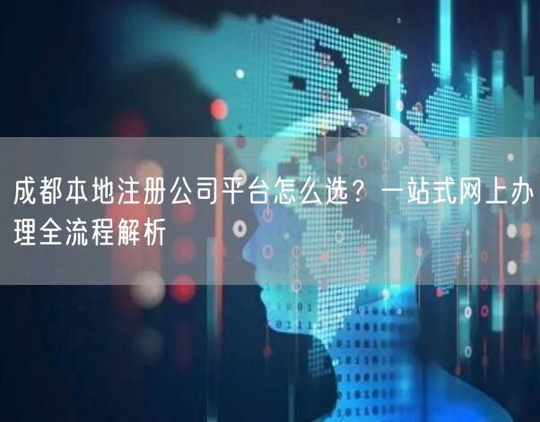 成都本地注册公司平台怎么选？一站式网上办理全流程解析