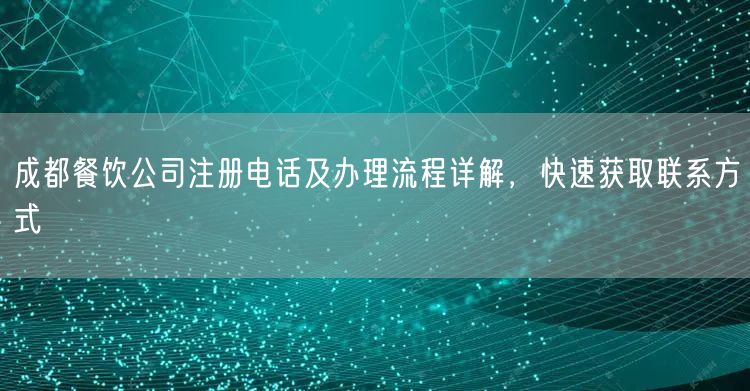 成都餐饮公司注册电话及办理流程详解，快速获取联系方式