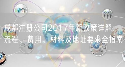 成都注册公司2017年新政策详解：流程、费用、材料及地址要求全指南