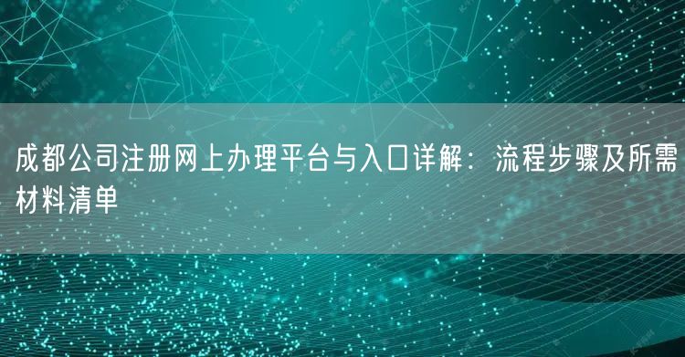 成都公司注册网上办理平台与入口详解:流程步骤及所需材料清单 成都公司注册网上办理平台与入口详解:流程步骤及所需材料清单
