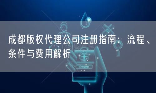 成都版权代理公司注册指南：流程、条件与费用解析