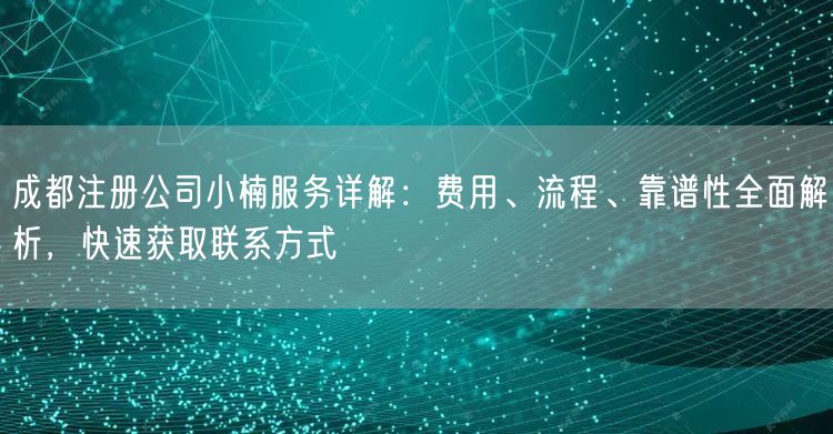 成都注册公司小楠服务详解：费用、流程、靠谱性全面解析，快速获取联系方式