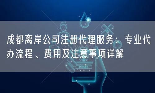 成都离岸公司注册代理服务:专业代办流程、费用及注意事项详解 成都离岸公司注册代理服务:专业代办流程、费用及注意事项详解