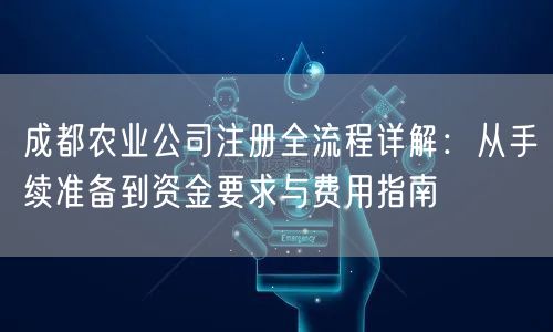 成都农业公司注册全流程详解:从手续准备到资金要求与费用指南 成都农业公司注册全流程详解:从手续准备到资金要求与费用指南