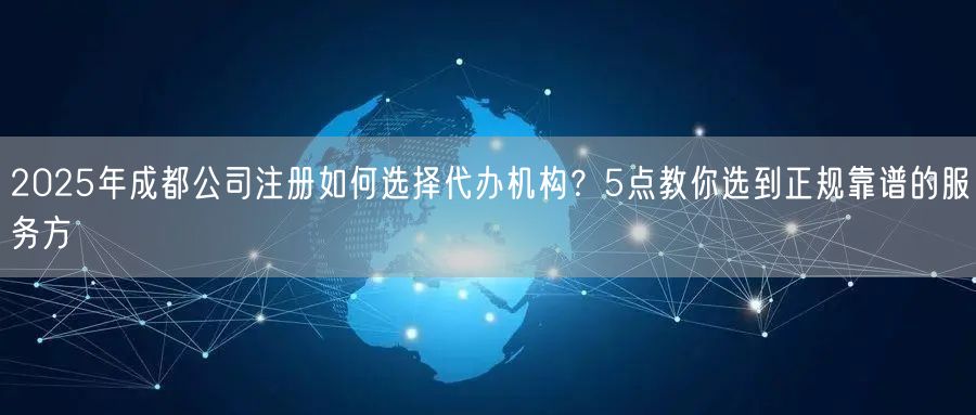 2025年成都公司注册如何选择代办机构？5点教你选到正规靠谱的服务方