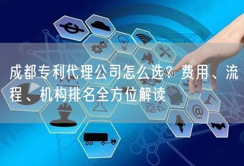成都专利代理公司怎么选？费用、流程、机构排名全方位解读