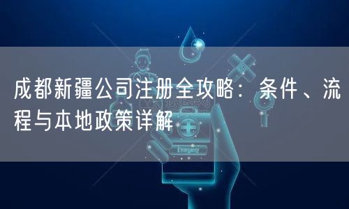 成都新疆公司注册全攻略：条件、流程与本地政策详解