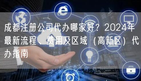 成都注册公司代办哪家好？2024年最新流程、费用及区域（高新区）代办指南