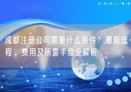 成都注册公司需要什么条件？最新流程、费用及所需手续全解析
