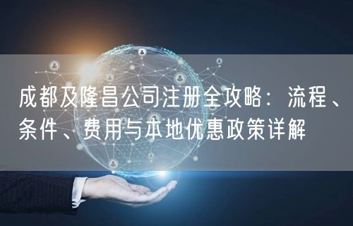 成都及隆昌公司注册全攻略:流程、条件、费用与本地优惠政策详解 成都及隆昌公司注册全攻略:流程、条件、费用与本地优惠政策详解