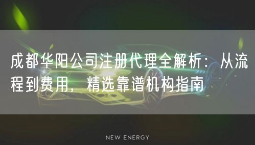 成都华阳公司注册代理全解析：从流程到费用，精选靠谱机构指南