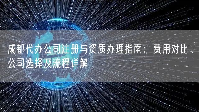 成都代办公司注册与资质办理指南：费用对比、公司选择及流程详解