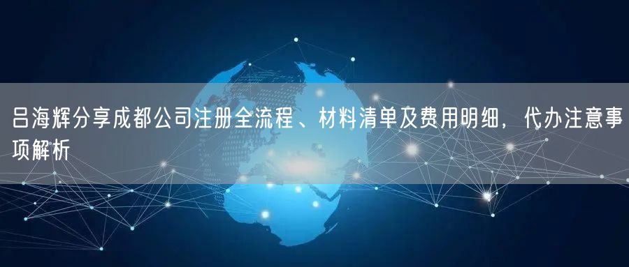 吕海辉分享成都公司注册全流程、材料清单及费用明细,代办注意事项解析 吕海辉分享成都公司注册全流程、材料清单及费用明细,代办注意事项解析