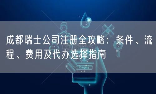 成都瑞士公司注册全攻略：条件、流程、费用及代办选择指南