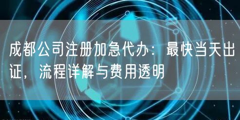 成都公司注册加急代办:最快当天出证,流程详解与费用透明 成都公司注册加急代办:最快当天出证,流程详解与费用透明