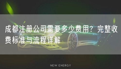 成都注册公司需要多少费用？完整收费标准与流程详解