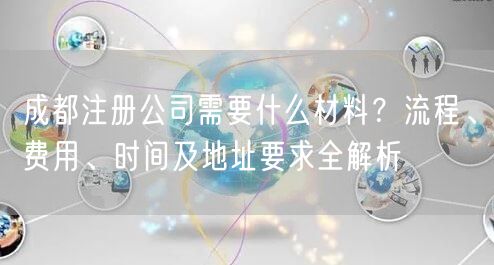 成都注册公司需要什么材料?流程、费用、时间及地址要求全解析 成都注册公司需要什么材料?流程、费用、时间及地址要求全解析