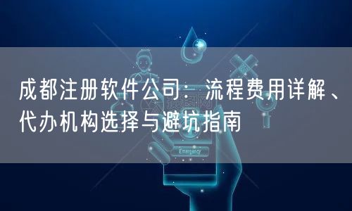 成都注册软件公司：流程费用详解、代办机构选择与避坑指南