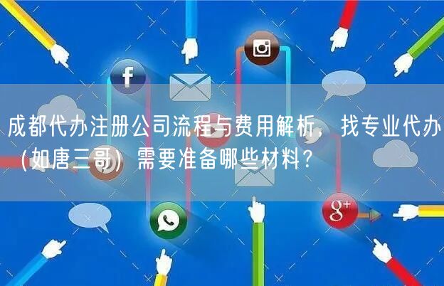 成都代办注册公司流程与费用解析，找专业代办（如唐三哥）需要准备哪些材料？