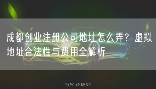 成都创业注册公司地址怎么弄?虚拟地址合法性与费用全解析 成都创业注册公司地址怎么弄?虚拟地址合法性与费用全解析